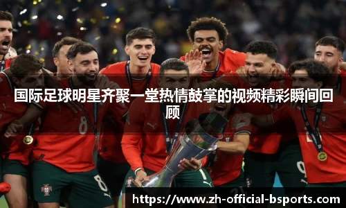 国际足球明星齐聚一堂热情鼓掌的视频精彩瞬间回顾