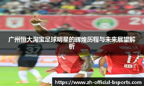 广州恒大淘宝足球明星的辉煌历程与未来展望解析