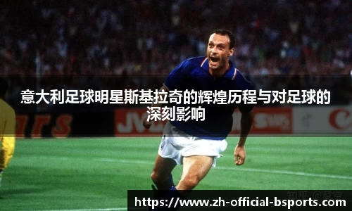 意大利足球明星斯基拉奇的辉煌历程与对足球的深刻影响